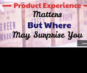 The product experience or service experience matters, and it may show up in places you haven't thought about.